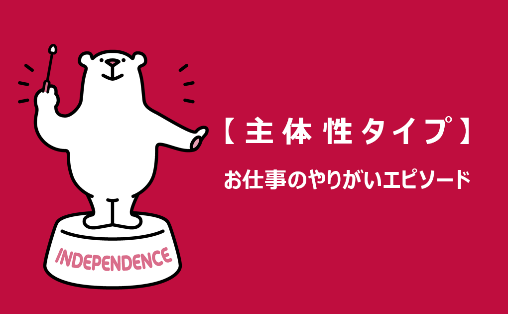 お仕事のやりがいタイプエピソード紹介 Vol.4「主体性タイプ」 お仕事のやりがいタイプエピソード紹介 Vol.4「主体性タイプ」