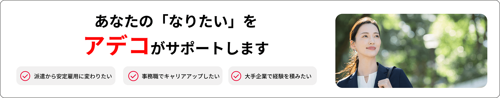 あなたの「なりたい」をアデコがサポートします。派遣から安定雇用に変わりたい、事務職でキャリアアップしたい、大手企業で経験を積みたい方へ
