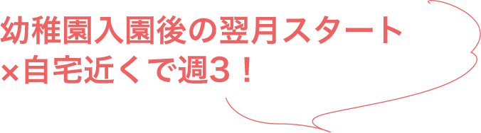 幼稚園入園後の翌月スタート!×自宅近くで週3!