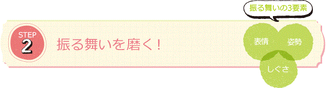 STEP2 振る舞いを磨く! 振る舞いの3要素 表情 姿勢 しぐさ